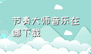 节奏大师音乐在哪下载（节奏大师下载免费版）