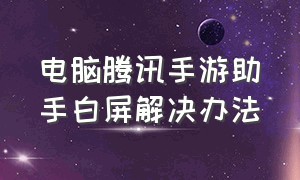 电脑腾讯手游助手白屏解决办法