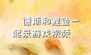 屌德斯和鲤鱼一起录游戏视频