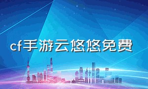 cf手游云悠悠免费（cf手游云悠悠怎么免费获得）