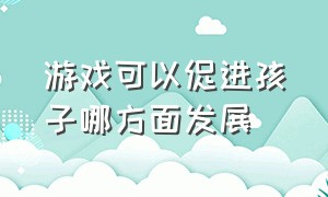 游戏可以促进孩子哪方面发展（游戏有助于孩子哪方面的发展）