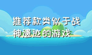 推荐款类似于战神遗迹的游戏（有没有像战神遗迹一样的游戏）