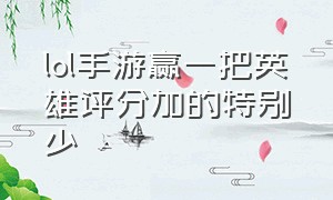 lol手游赢一把英雄评分加的特别少（lol手游英雄评分输一局就掉吗）