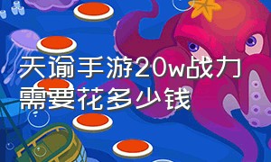 天谕手游20w战力需要花多少钱（天谕手游10万战力要充多少钱）