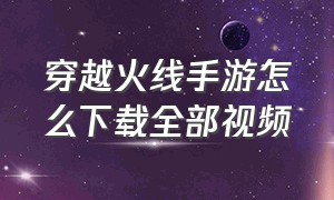 穿越火线手游怎么下载全部视频