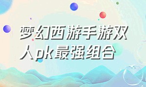 梦幻西游手游双人pk最强组合