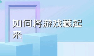 如何将游戏藏起来（如何将游戏藏起来华为）