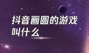 抖音画圆的游戏叫什么