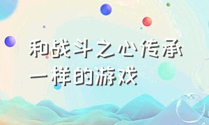 和战斗之心传承一样的游戏