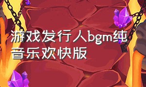 游戏发行人bgm纯音乐欢快版