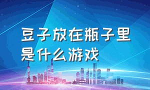 豆子放在瓶子里是什么游戏