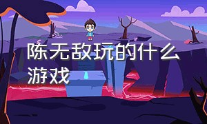 陈无敌玩的什么游戏（陈无敌玩的游戏怎么下载）