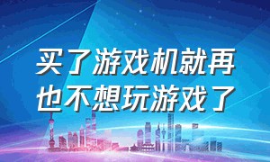 买了游戏机就再也不想玩游戏了