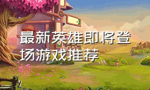 最新英雄即将登场游戏推荐（新英雄确定下周上线 游戏排行榜）