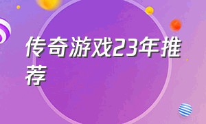 传奇游戏23年推荐（传奇游戏前十排行榜）