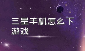 三星手机怎么下游戏（三星手机怎么游戏投屏）