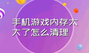 手机游戏内存太大了怎么清理