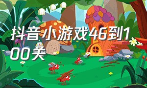 抖音小游戏46到100关（抖音小游戏拿下100关）