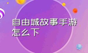 自由城故事手游怎么下（自由城故事手机版怎么下2024）