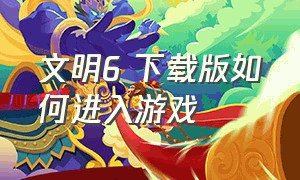 文明6 下载版如何进入游戏（文明6进游戏下载的东西是什么）