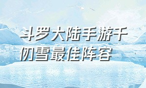 斗罗大陆手游千仞雪最佳阵容（斗罗大陆手游千仞雪魂卡怎么获得）