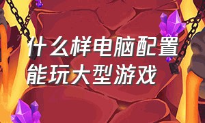 什么样电脑配置能玩大型游戏