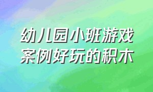 幼儿园小班游戏案例好玩的积木（幼儿园小班积木搭建优秀游戏案例）