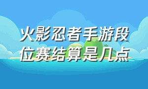 火影忍者手游段位赛结算是几点（火影忍者手游段位赛结算奖励老版）