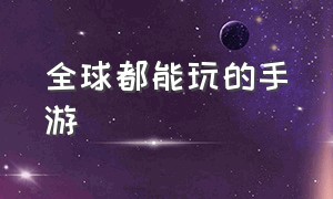 全球都能玩的手游（可以跟全世界玩家一起玩的手游）