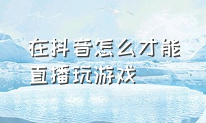 在抖音怎么才能直播玩游戏