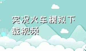 实况火车模拟下载视频（实况火车模拟器中国火车）