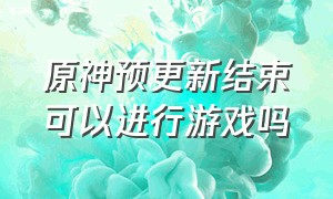 原神预更新结束可以进行游戏吗