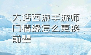 大话西游手游师门情缘怎么更换前辈（大话西游手游师门贡献获取攻略）