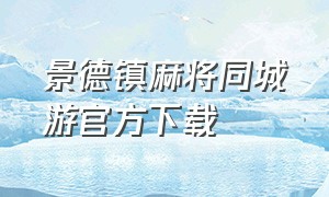 景德镇麻将同城游官方下载（手机景德镇麻将app哪个好）