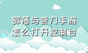 部落与弯刀手游怎么打开控制台