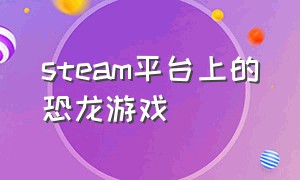 steam平台上的恐龙游戏