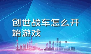 创世战车怎么开始游戏（创世战车手游下载最新破解版）