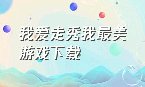 我爱走秀我最美游戏下载（走秀游戏视频链接下载）