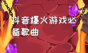 抖音爆火游戏必备歌曲（抖音爆火游戏必备歌曲大全）