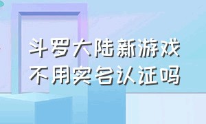 斗罗大陆新游戏不用实名认证吗（新斗罗大陆不用实名认证下载）