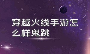 穿越火线手游怎么样鬼跳（穿越火线手游刷钻石免费）