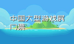 中国大型游戏展门票（中国游戏展时间表）