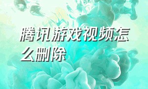 腾讯游戏视频怎么删除