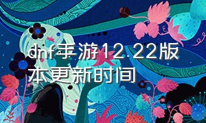 dnf手游12.22版本更新时间