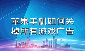 苹果手机如何关掉所有游戏广告（苹果手机怎么关闭游戏自带的广告）