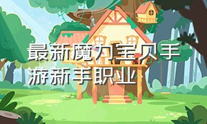 最新魔力宝贝手游新手职业（魔力宝贝官方手游哪个职业单练好）