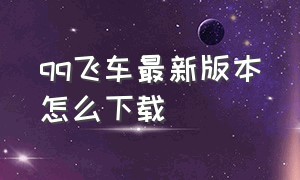 qq飞车最新版本怎么下载（qq飞车最新版本怎么下载不了）