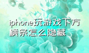 iphone玩游戏下方横条怎么隐藏（苹果手机玩游戏下面的杠怎么隐藏）