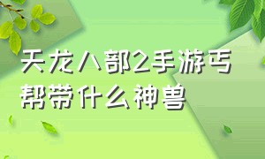 天龙八部2手游丐帮带什么神兽