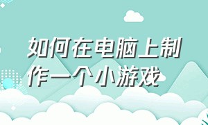 如何在电脑上制作一个小游戏（如何在电脑上制作ppt）